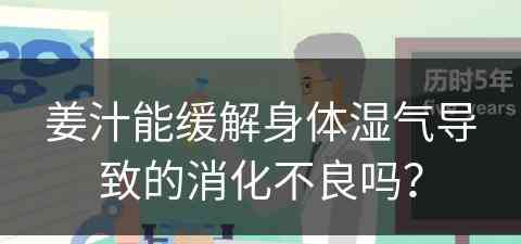 姜汁能缓解身体湿气导致的消化不良吗？